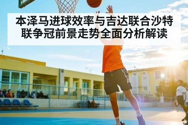 本泽马进球效率与吉达联合沙特联争冠前景走势全面分析解读