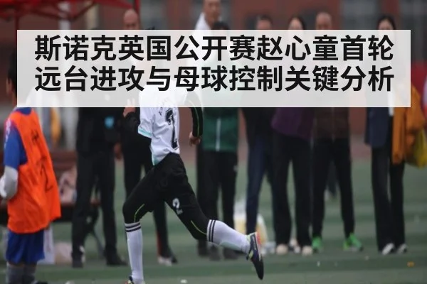 斯诺克英国公开赛赵心童首轮远台进攻与母球控制关键分析
